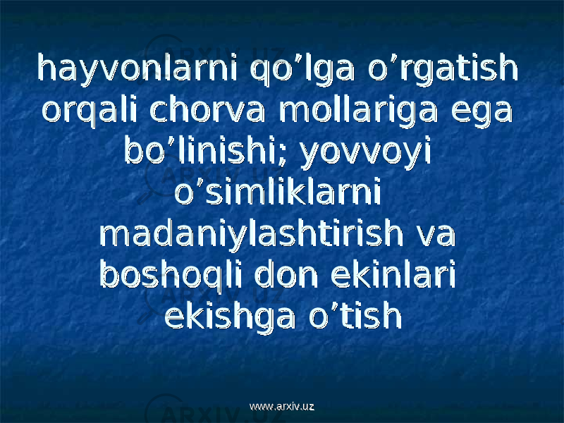 hh ayvonlarni qo’lga o’rgatishayvonlarni qo’lga o’rgatish orqali chorva mollariga ega orqali chorva mollariga ega bo’linishi; yovvoyi bo’linishi; yovvoyi o’simliklarni o’simliklarni madaniylashtirish va madaniylashtirish va boshoqli don ekinlari boshoqli don ekinlari ekishga o’tishekishga o’tish www.arxiv.uzwww.arxiv.uz 