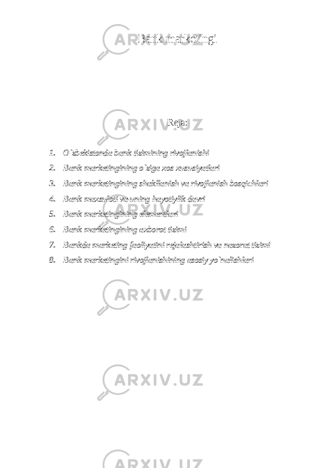 Bank marketingi Reja: 1. O`zbekistonda bank tizimining rivojlanishi 2. Bank marketingining o`ziga xos xususiyatlari 3. Bank marketingining shakllanish va rivojlanish bosqichlari 4. Bank maxsuloti va uning hayotiylik davri 5. Bank marketingining elementlari 6. Bank marketingining axborot tizimi 7. Bankda marketing faoliyatini rejalashtirish va nazorat tizimi 8. Bank marketingini rivojlanishining asosiy yo`nalishlari 