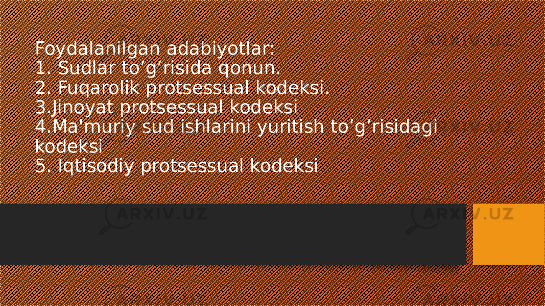 Foydalanilgan adabiyotlar: 1. Sudlar to’g’risida qonun. 2. Fuqarolik protsessual kodeksi. 3.Jinoyat protsessual kodeksi 4.Ma&#39;muriy sud ishlarini yuritish to’g’risidagi kodeksi 5. Iqtisodiy protsessual kodeksi 