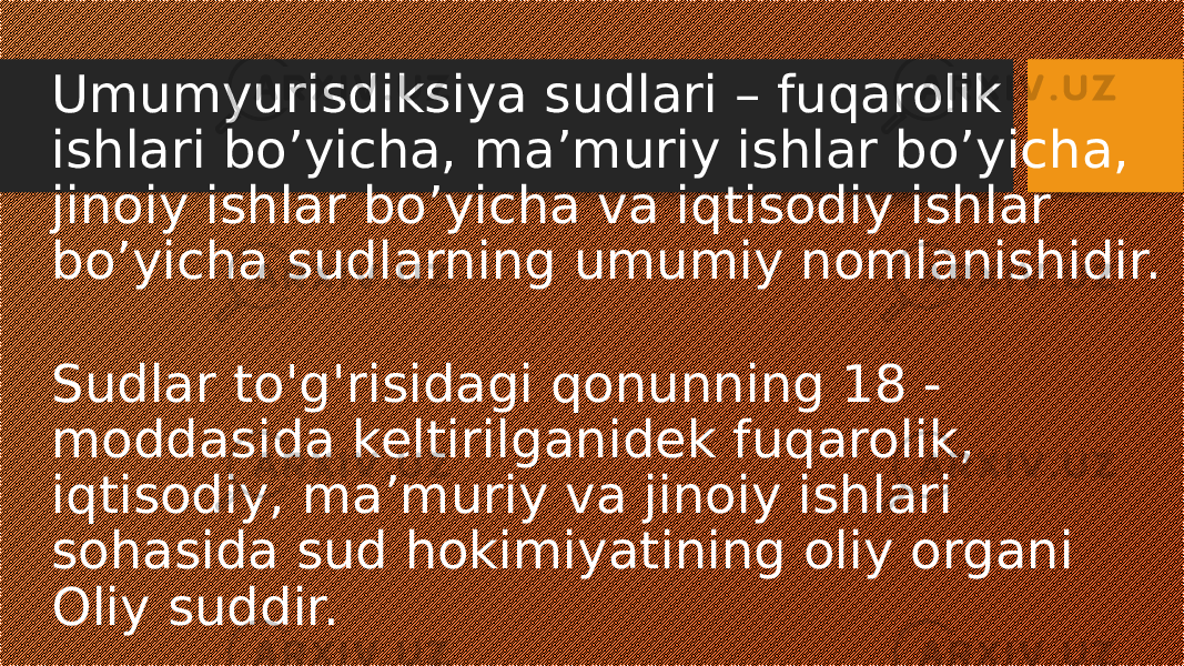 Umumyurisdiksiya sudlari – fuqarolik ishlari bo’yicha, ma’muriy ishlar bo’yicha, jinoiy ishlar bo’yicha va iqtisodiy ishlar bo’yicha sudlarning umumiy nomlanishidir. Sudlar to&#39;g&#39;risidagi qonunning 18 - moddasida keltirilganidek fuqarolik, iqtisodiy, ma’muriy va jinoiy ishlari sohasida sud hokimiyatining oliy organi Oliy suddir. 