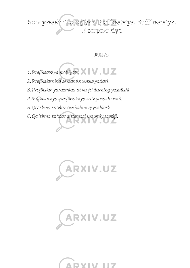 So‘z yasash tipologiyasi Prefiksаtsiya. Suffiksatsiya. Kompozitsiya REJA: 1. Prefiksatsiya mohiyati. 2. Prefikslarning semantik xususiyatlari. 3. Prefikslar yordamida ot va fe’llarning yasalishi. 4. Suffiksatsiya-prefiksatsiya so‘z yasash usuli. 5. Qo‘shma so‘zlar tuzilishini qiyoshlash. 6. Qo‘shma so‘zlar sistemasi umumiy tavsifi. 