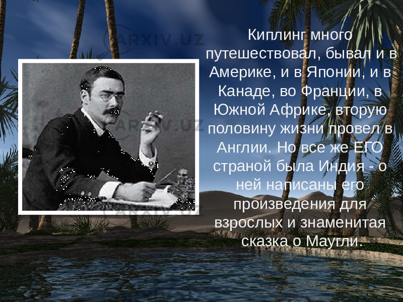 Киплинг много путешествовал, бывал и в Америке, и в Японии, и в Канаде, во Франции, в Южной Африке, вторую половину жизни провел в Англии. Но все же ЕГО страной была Индия - о ней написаны его произведения для взрослых и знаменитая сказка о Маугли. 