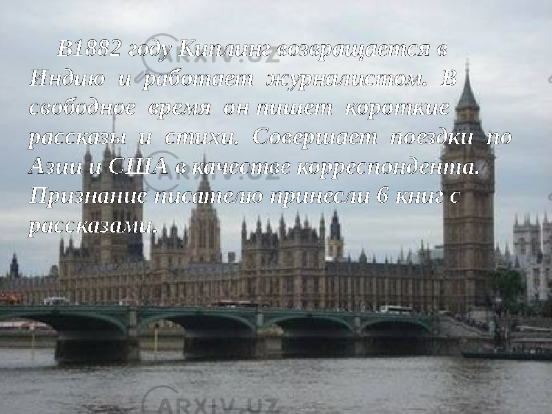 В1882 году Киплинг возвращается в Индию и работает журналистом. В свободное время он пишет короткие рассказы и стихи. Совершает поездки по Азии и США в качестве корреспондента. Признание писателю принесли 6 книг с рассказами. 