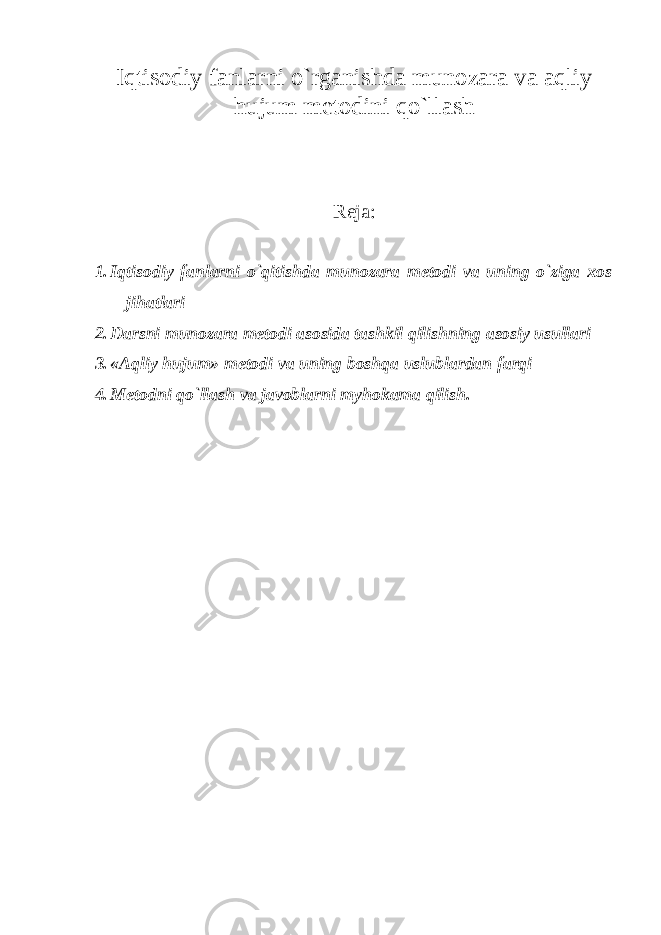 Iqtisodiy fanlarni o`rganishda munozara va aqliy hujum metodini qo`llash Reja: 1. Iqtisodiy fanlarni o`qitishda munozara metodi va uning o`ziga xos jihatlari 2. Darsni munozara metodi asosida tashkil qilishning asosiy usullari 3. «Aqliy hujum» metodi va uning boshqa uslublardan farqi 4. Metodni qo`llash va javoblarni myhokama qilish. 
