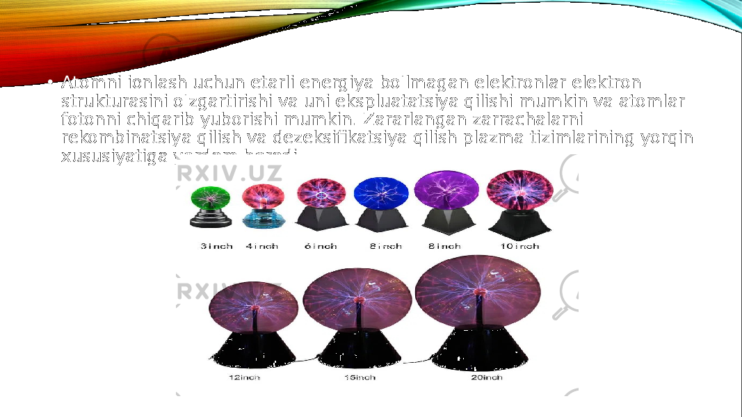  • Atomni ionlash uchun etarli energiya bo&#39;lmagan elektronlar elektron strukturasini o&#39;zgartirishi va uni ekspluatatsiya qilishi mumkin va atomlar fotonni chiqarib yuborishi mumkin. Zararlangan zarrachalarni rekombinatsiya qilish va dezeksifikatsiya qilish plazma tizimlarining yorqin xususiyatiga yordam beradi. 