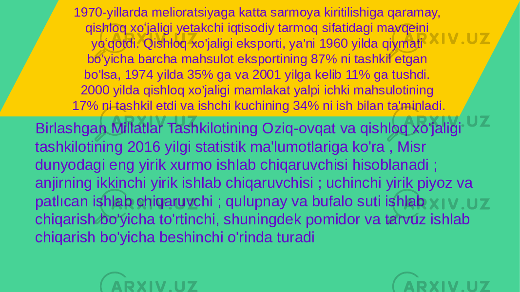 1970-yillarda melioratsiyaga katta sarmoya kiritilishiga qaramay, qishloq xoʻjaligi yetakchi iqtisodiy tarmoq sifatidagi mavqeini yoʻqotdi. Qishloq xo&#39;jaligi eksporti, ya&#39;ni 1960 yilda qiymati bo&#39;yicha barcha mahsulot eksportining 87% ni tashkil etgan bo&#39;lsa, 1974 yilda 35% ga va 2001 yilga kelib 11% ga tushdi. 2000 yilda qishloq xo&#39;jaligi mamlakat yalpi ichki mahsulotining 17% ni tashkil etdi va ishchi kuchining 34% ni ish bilan ta&#39;minladi. Birlashgan Millatlar Tashkilotining Oziq-ovqat va qishloq xo&#39;jaligi tashkilotining 2016 yilgi statistik ma&#39;lumotlariga ko&#39;ra , Misr dunyodagi eng yirik xurmo ishlab chiqaruvchisi hisoblanadi ; anjirning ikkinchi yirik ishlab chiqaruvchisi ; uchinchi yirik piyoz va patlıcan ishlab chiqaruvchi ; qulupnay va bufalo suti ishlab chiqarish bo&#39;yicha to&#39;rtinchi, shuningdek pomidor va tarvuz ishlab chiqarish bo&#39;yicha beshinchi o&#39;rinda turadi 