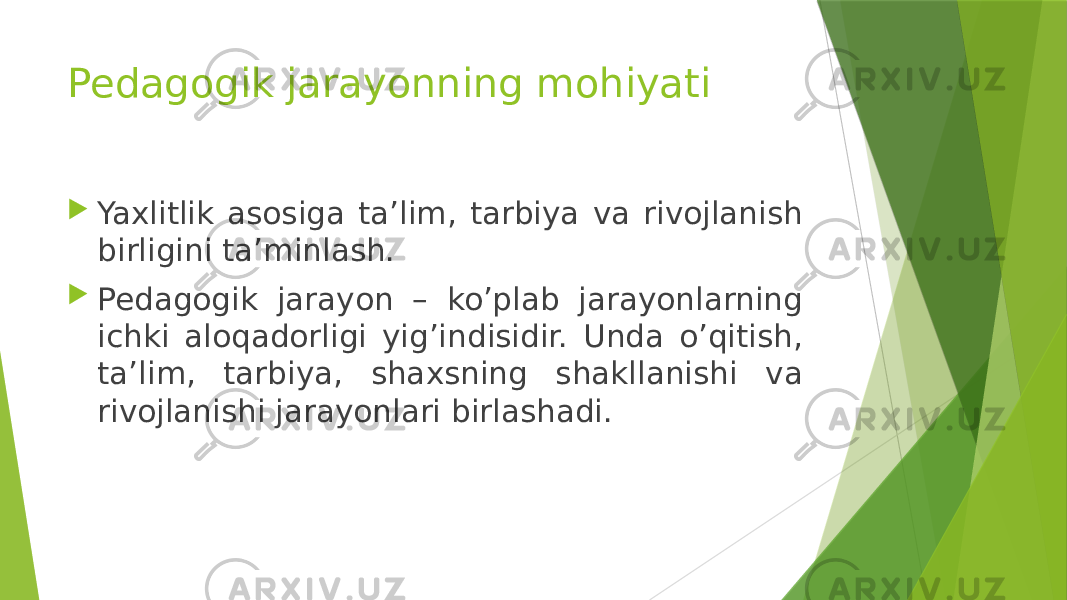 Pedagogik jarayonning mohiyati  Yaxlitlik asosiga ta’lim, tarbiya va rivojlanish birligini ta’minlash.  Pedagogik jarayon – ko’plab jarayonlarning ichki aloqadorligi yig’indisidir. Unda o’qitish, ta’lim, tarbiya, shaxsning shakllanishi va rivojlanishi jarayonlari birlashadi. 