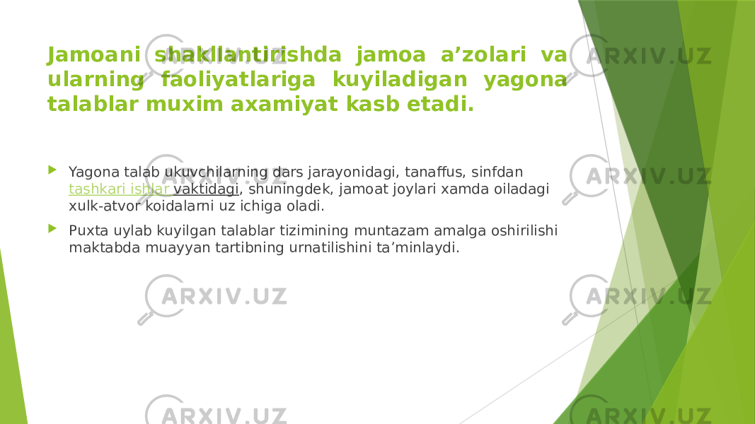 Jamoani shakllantirishda jamoa aʼzolari va ularning faoliyatlariga kuyiladigan yagona talablar muxim axamiyat kasb etadi.  Yagona talab ukuvchilarning dars jarayonidagi, tanaffus, sinfdan  tashkari ishlar vaktidagi , shuningdek, jamoat joylari xamda oiladagi xulk-atvor koidalarni uz ichiga oladi.  Puxta uylab kuyilgan talablar tizimining muntazam amalga oshirilishi maktabda muayyan tartibning urnatilishini taʼminlaydi. 