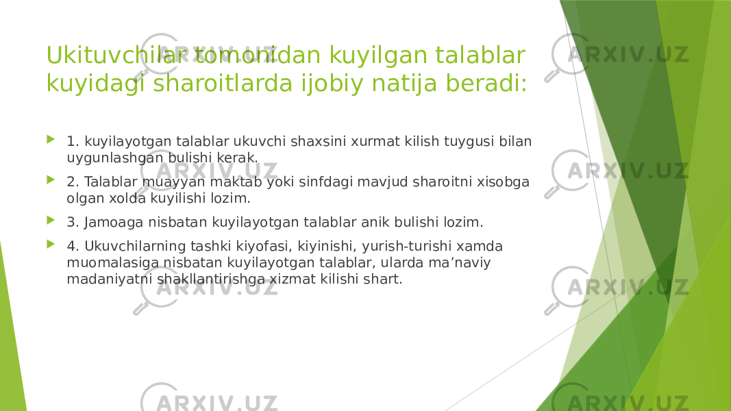 Ukituvchilar tomonidan kuyilgan talablar kuyidagi sharoitlarda ijobiy natija beradi:  1. kuyilayotgan talablar ukuvchi shaxsini xurmat kilish tuygusi bilan uygunlashgan bulishi kerak.  2. Talablar muayyan maktab yoki sinfdagi mavjud sharoitni xisobga olgan xolda kuyilishi lozim.  3. Jamoaga nisbatan kuyilayotgan talablar anik bulishi lozim.  4. Ukuvchilarning tashki kiyofasi, kiyinishi, yurish-turishi xamda muomalasiga nisbatan kuyilayotgan talablar, ularda maʼnaviy madaniyatni shakllantirishga xizmat kilishi shart. 