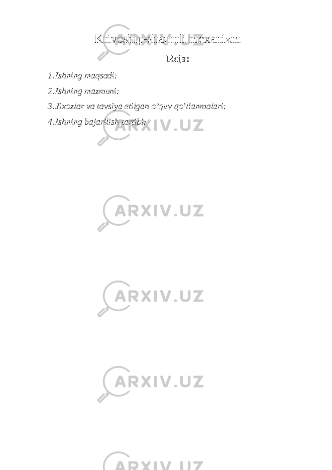 Krivoship-shatunli mexanizm Reja: 1. Ishning maqsadi: 2. Ishning mazmuni: 3. Jixozlar va tavsiya etilgan o’quv qo’llanmalari: 4. Ishning bajarilish tartibi: 