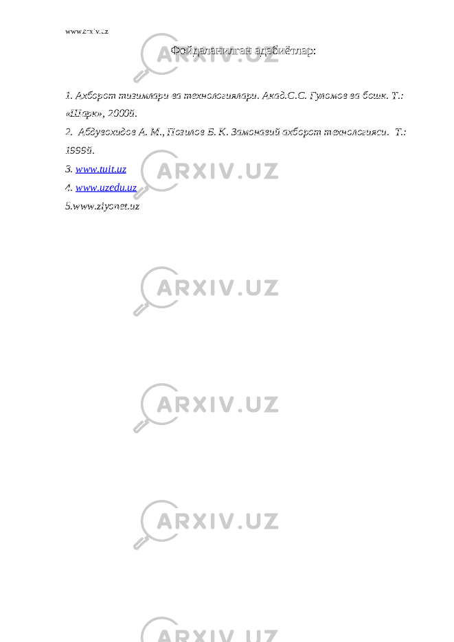 www.arxiv.uz Фойдаланилган адаби ё тлар : 1. Ахборот тизимлари ва технологиялари. Акад.С.С. Гуломов ва бошк. Т.: «Шарк», 2000й. 2. Абдувохидов А. М., Позилов Б. К. Замонавий ахборот технологияси. Т.: 1999й. 3. www.tuit.uz 4. www.uzedu.uz 5.www.ziyonet.uz 