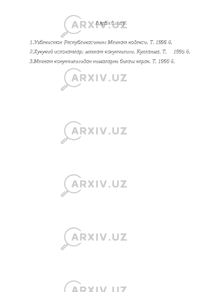 Адабиётлар. 1.Узбекистон Республикасининг Мехнат кодекси. Т. 1996 й. 2.Хукукий ислохатлар: мехнат конунчилиги. Кулланма. Т. 1995 й. 3.Мехнат конунчилигидан нималарни билаш керак. Т. 1990 й. 