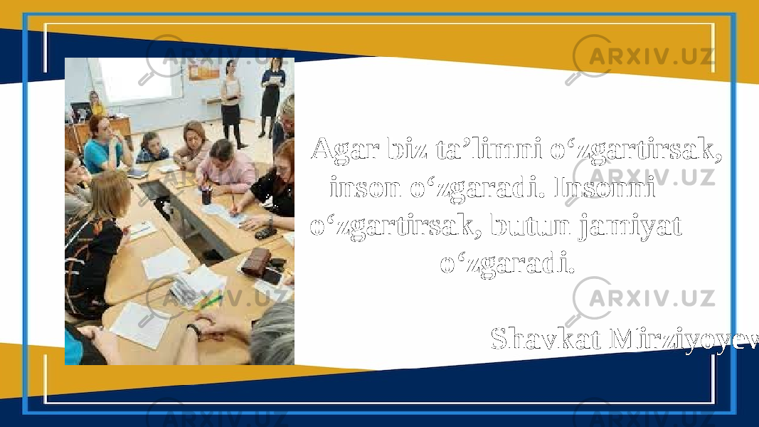 Agar biz ta’limni o‘zgartirsak, inson o‘zgaradi. Insonni o‘zgartirsak, butun jamiyat o‘zgaradi. Shavkat Mirziyoyev 