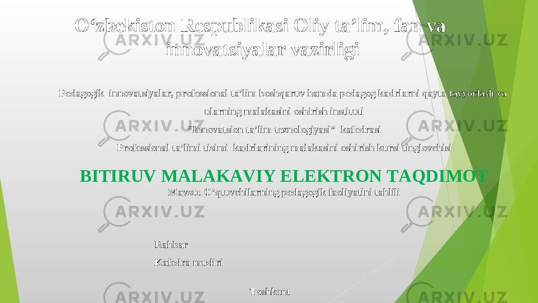 O‘zbekiston Respublikasi Oliy ta’lim, fan va innovatsiyalar vazirligi Pedagogik innovatsiyalar, professional ta’lim boshqaruv hamda pedagog kadrlarni qayta tayyorlash va ularning malakasini oshirish instituti “ Innovatsion ta’lim texnologiyasi ” kafedrasi Professional ta’limi tizimi kadrlarining malakasini oshirish kursi tinglovchisi BITIRUV MALAKAVIY ELEKTRON TAQDIMOT Mavzu: O’qtuvchilarning pedagogik faoliyatini tahlili Rahbar   Kafedra mudiri   Toshkent 