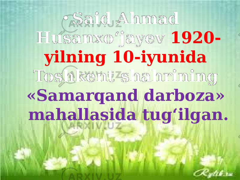 • Said Ahmad Husanxo‘jayev 1920- yilning 10-iyunida Toshkent shahrining «Samarqand darboza» mahallasida tug‘ilgan. 
