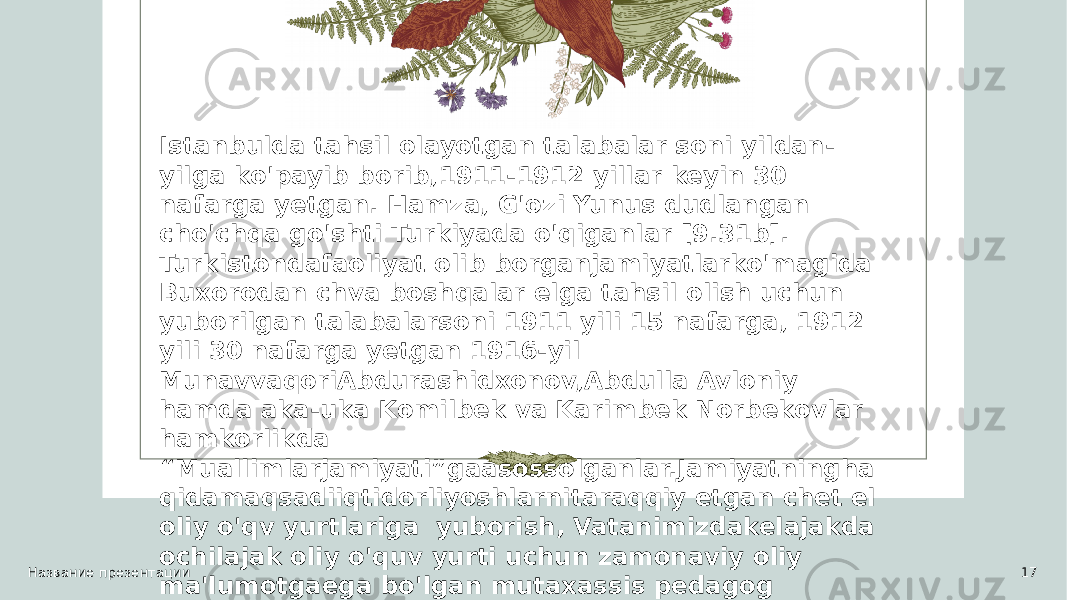 Название презентации 17Istanbulda tahsil olayotgan talabalar soni yildan- yilga ko&#39;payib borib,1911-1912 yillar keyin 30 nafarga yetgan. Hamza, G&#39;ozi Yunus dudlangan cho&#39;chqa go&#39;shti Turkiyada o&#39;qiganlar [9.31b]. Turkistondafaoliyat olib borganjamiyatlarko&#39;magida Buxorodan chva boshqalar elga tahsil olish uchun yuborilgan talabalarsoni 1911 yili 15 nafarga, 1912 yili 30 nafarga yetgan 1916-yil MunavvaqoriAbdurashidxonov,Abdulla Avloniy hamda aka-uka Komilbek va Karimbek Norbekovlar hamkorlikda “Muallimlarjamiyati”gaasossolganlar.Jamiyatningha qidamaqsadiiqtidorliyoshlarnitaraqqiy etgan chet el oliy o&#39;qv yurtlariga yuborish, Vatanimizdakelajakda ochilajak oliy o&#39;quv yurti uchun zamonaviy oliy ma&#39;lumotgaega bo&#39;lgan mutaxassis pedagog tayyorlash, jadid maktablarini tashkiletish va ular uchun darsliklar, o&#39;quv qo&#39;llanmalarnashr etish edi. 