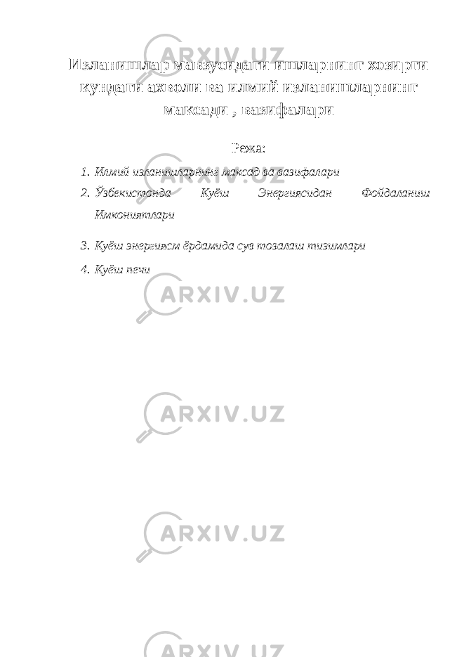 Изланишлар мавзусидаги ишларнинг хозирги кундаги ахволи ва илмий изланишларнинг максади , вазифалари Режа: 1. Илмий изланишларнинг максад ва вазифалари 2. Ўзбекистонда Куёш Энергиясидан Фойдаланиш Имкониятлари 3. Қуёш энергиясм ёрдамида сув тозалаш тизимлари 4. Қуёш печи 