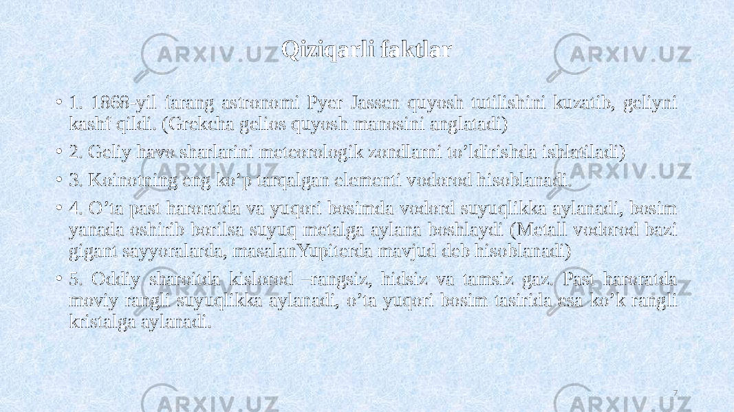 Qiziqarli faktlar • 1. 1868-yil farang astronomi Pyer Jassen quyosh tutilishini kuzatib, geliyni kashf qildi. (Grekcha gelios quyosh manosini anglatadi) • 2. Geliy havo sharlarini meteorologik zondlarni to’ldirishda ishlatiladi) • 3. Koinotning eng ko’p tarqalgan elementi vodorod hisoblanadi. • 4. O’ta past haroratda va yuqori bosimda vodord suyuqlikka aylanadi, bosim yanada oshirib borilsa suyuq metalga aylana boshlaydi (Metall vodorod bazi gigant sayyoralarda, masalanYupiterda mavjud deb hisoblanadi) • 5. Oddiy sharoitda kislorod –rangsiz, hidsiz va tamsiz gaz. Past haroratda moviy rangli suyuqlikka aylanadi, o’ta yuqori bosim tasirida esa ko’k rangli kristalga aylanadi. 7 