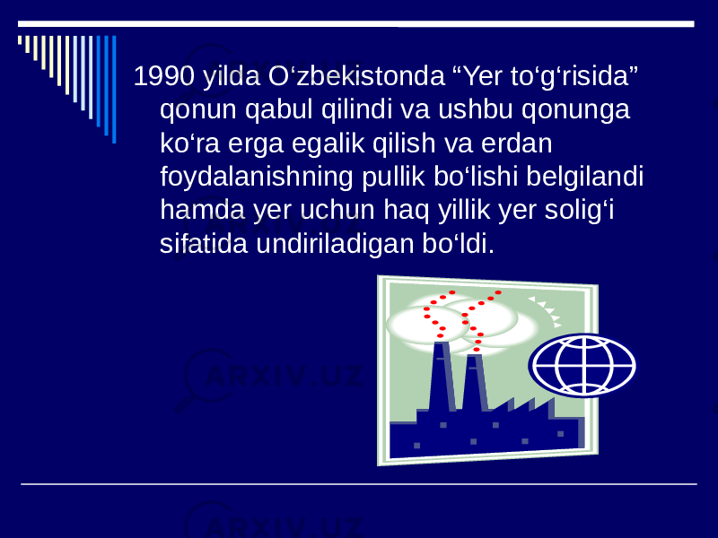 1990 yilda O‘zbekistonda “Yer to‘g‘risida” qonun qabul qilindi va ushbu qonunga ko‘ra erga egalik qilish va erdan foydalanishning pullik bo‘lishi belgilandi hamda yer uchun haq yillik yer solig‘i sifatida undiriladigan bo‘ldi. 