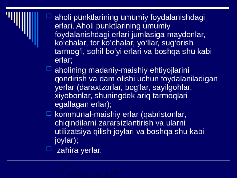  aholi punktlarining umumiy foydalanishdagi erlari. Aholi punktlarining umumiy foydalanishdagi erlari jumlasiga maydonlar, ko‘chalar, tor ko‘chalar, yo‘llar, sug‘orish tarmog‘i, sohil bo‘yi erlari va boshqa shu kabi erlar;  aholining madaniy-maishiy ehtiyojlarini qondirish va dam olishi uchun foydalaniladigan yerlar (daraxtzorlar, bog‘lar, sayilgohlar, xiyobonlar, shuningdek ariq tarmoqlari egallagan erlar);  kommunal-maishiy erlar (qabristonlar, chiqindilarni zararsizlantirish va ularni utilizatsiya qilish joylari va boshqa shu kabi joylar);  zahira yerlar. 