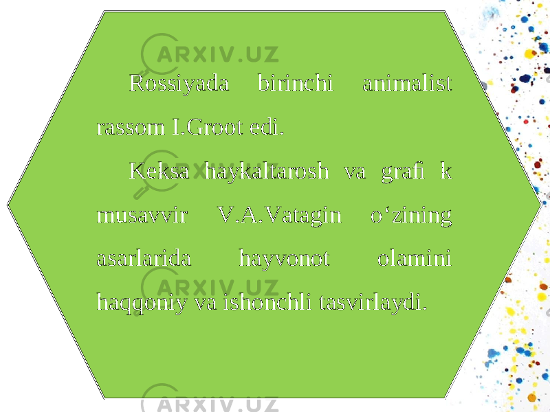 Rossiyada birinchi animalist rassom I.Groot edi. Keksa haykaltarosh va graﬁ k musavvir V.A.Vatagin o‘zining asarlarida hayvonot olamini haqqoniy va ishonchli tasvirlaydi. 