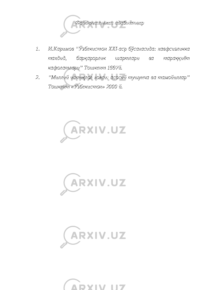 Фойдаланилган адабиётлар 1. И.Каримов “Ўзбекистон XXI-аср бўсағасида: хавфсизликка тахдид, барқарорлик шартлари ва тараққиёт кафолатлари” Тошкент 1997й. 2. “Миллий истиқлол ғояси: асосий тушунча ва тамойиллар” Тошкент «Ўзбекистон» 2000 й. 