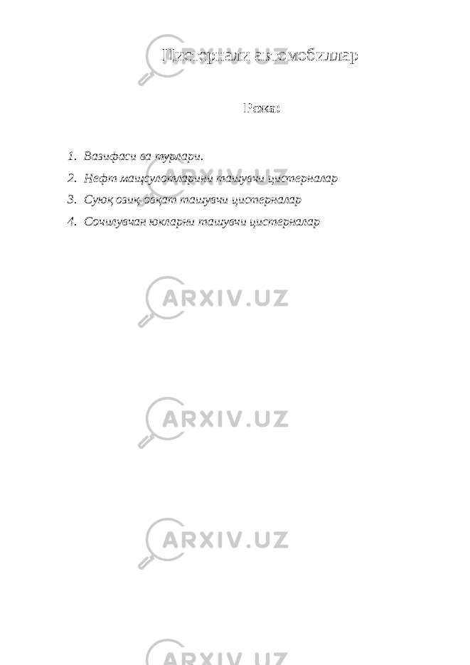 Цистернали автомобиллар Режа: 1. Вазифаси ва турлари. 2. Нефт мащсулотларини ташувчи цистерналар 3. Суюқ озиқ-овқат ташувчи цистерналар 4. Сочилувчан юкларни ташувчи цистерналар 
