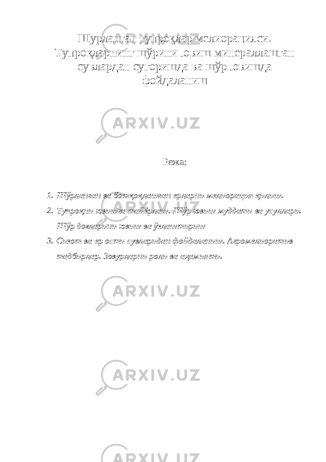 Шурланган тупроқлар мелиорацияси. Тупроқларнинг шўрини ювиш минераллашган сувлардан сугоришда ва шўр ювишда фойдаланиш Режа: 1. Шўрланган ва ботқоқлашган ерларни мелиорация қилиш. 2. Тупроқни ювишга тайёрлаш. Шўр ювиш муддати ва усуллари. Шўр доғларини ювиш ва ўзлаштириш 3. Сизот ва ер ости сувларидан фойдаланиш. Агромелиоратив тадбирлар. Зовурларни роли ва аҳамияти. 