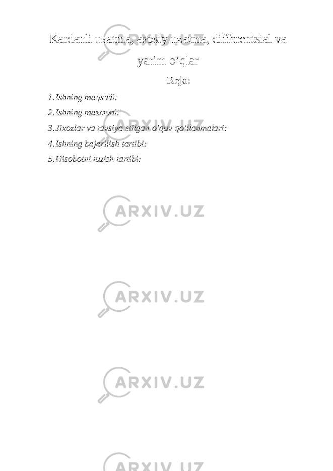 Kardanli uzatma, asosiy uzatma, differentsial va yarim o’qlar Reja: 1. Ishning maqsadi: 2. Ishning mazmuni: 3. Jixozlar va tavsiya etilgan o’quv qo’llanmalari: 4. Ishning bajarilish tartibi: 5. Hisobotni tuzish tartibi: 