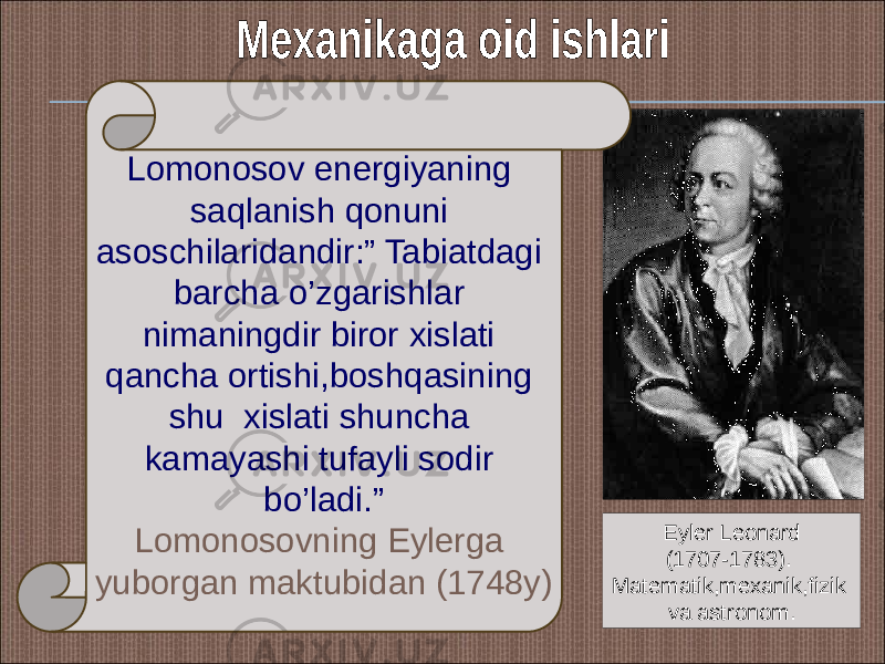 Eyler Leonard (1707-1783). Matematik,mexanik,fizik va astronom.Lomonosov energiyaning saqlanish qonuni asoschilaridandir:” Tabiatdagi barcha o’zgarishlar nimaningdir biror xislati qancha ortishi,boshqasining shu xislati shuncha kamayashi tufayli sodir bo’ladi.” Lomonosovning Eylerga yuborgan maktubidan (1748y) 