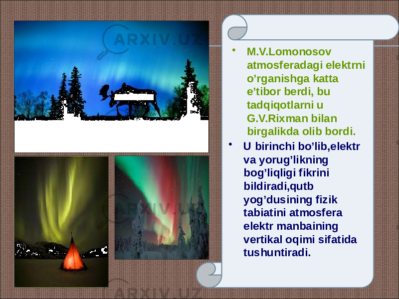 • M.V.Lomonosov atmosferadagi elektrni o’rganishga katta e’tibor berdi, bu tadqiqotlarni u G.V.Rixman bilan birgalikda olib bordi. • U birinchi bo’lib,elektr va yorug’likning bog’liqligi fikrini bildiradi,qutb yog’dusining fizik tabiatini atmosfera elektr manbaining vertikal oqimi sifatida tushuntiradi. 