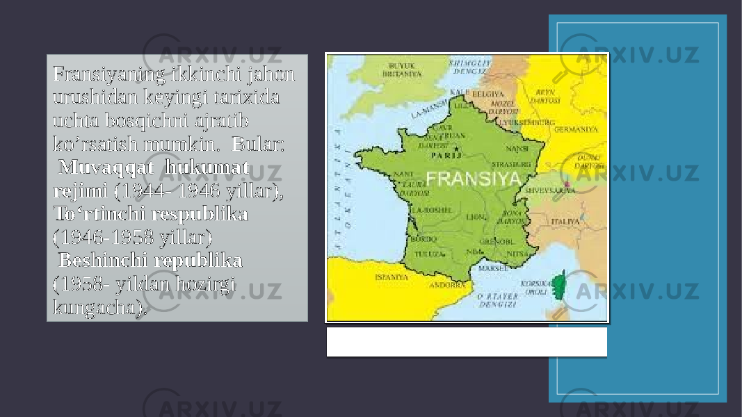 Fransiyaning ikkinchi jahon urushidan keyingi tarixida uchta bosqichni ajratib ko’rsatish mumkin. Bular: Muvaqqat hukumat rejimi (1944- 1946 yillar), Toʻrtinchi respublika (1946-1958 yillar) Beshinchi republika (1958- yildan hozirgi kungacha). Fransiya xaritasi 0809 