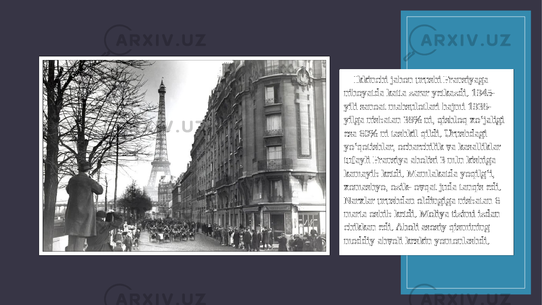  Ikkinchi jahon urushi Fransiyaga nihoyatda katta zarar yetkazdi. 1945- yili sanoat mahsulotlari hajmi 1938- yilga nisbatan 38% ni, qishloq xo‘jaligi esa 60% ni tashkil qildi. Urushdagi yo‘qotishlar, ocharchilik va kasalliklar tufayli Fransiya aholisi 3 mln kishiga kamayib ketdi. Mamlakatda yoqilg‘i, xomashyo, ozik- ovqat juda tanqis edi. Narxlar urushdan oldingiga nisbatan 6 marta oshib ketdi. Moliya tizimi izdan chikkan edi. Aholi asosiy qismining moddiy ahvoli keskin yomonlashdi. 