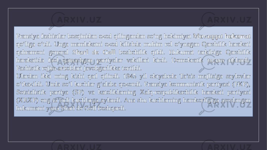 Fransiya fashistlar bosqinidan ozod qilingandan so‘ng hokimiyat Muvaqqat hukumat qo‘liga o‘tdi. Unga mamlakatni ozod kilishda muhim rol o‘ynagan Qarshilik harakati qahramoni general Sharl de Goll boshchilik qildi. Hukumat tarkibiga Qarshilik harakatida faol qatnashgan partiyalar vakillari kirdi. Demokratik tuzum tiklandi. Fashistik rejim arboblari javobgarlikka tortildi. Ulardan ikki ming kishi qatl qilindi. 1945 yil oktyabrda Ta’sis majlisiga saylovlar o‘tkazildi. Unda so‘l kuchlar g‘alaba qozondi. Fransiya kommunistik partiyasi (FKP), Sotsialistik partiya (SP) va katoliklarning Xalq-respublikachilik harakati partiyasi (XRXP) eng ta’sirli kuchlarga aylandi. Ana shu kuchlarning hamkorligiga asoslangan hukumatni yana Sharl de Goll boshqardi. 