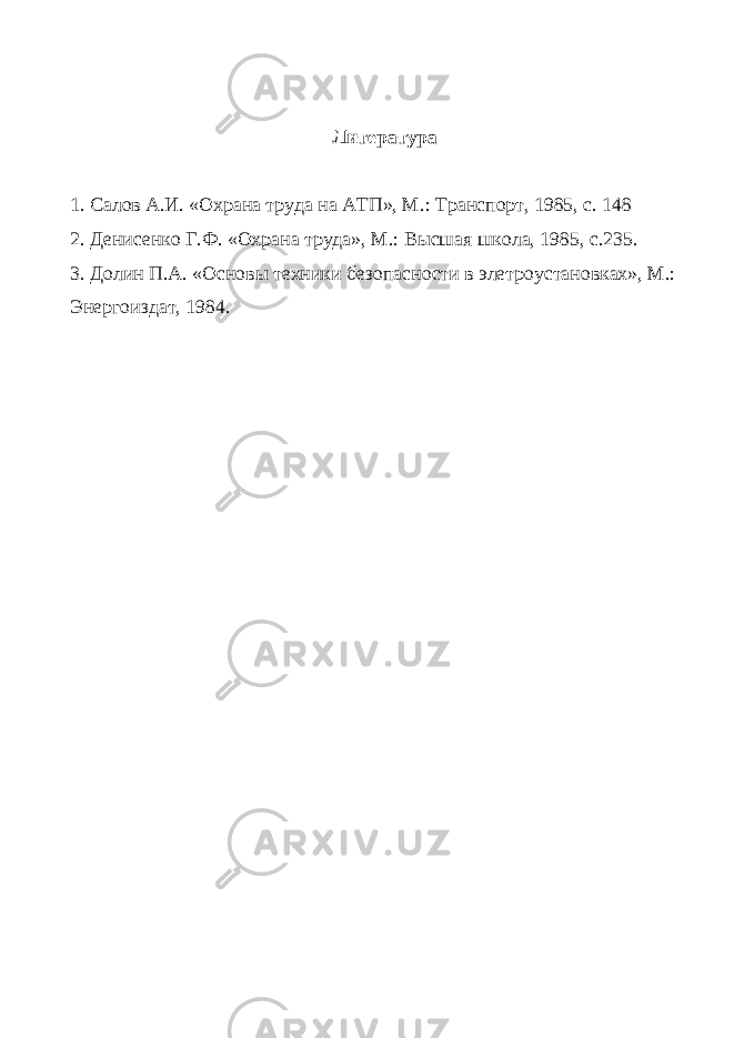 Литература 1. Салов А.И. «Охрана труда на АТП», М.: Транспорт, 1985, с. 148 2. Денисенко Г.Ф. «Охрана труда», М.: Высшая школа, 1985, с.235. 3. Долин П.А. «Основы техники безопасности в элетроустановках», М.: Энергоиздат, 1984. 