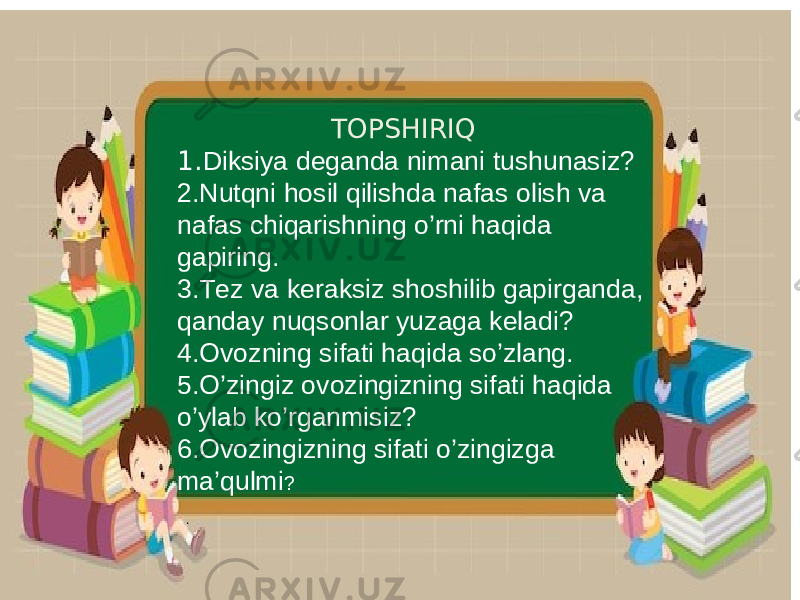  TOPSHIRIQ 1. Diksiya deganda nimani tushunasiz? 2.Nutqni hosil qilishda nafas olish va nafas chiqarishning o’rni haqida gapiring. 3.Tez va keraksiz shoshilib gapirganda, qanday nuqsonlar yuzaga keladi? 4. Ovozning sifati haqida so’zlang. 5. O’zingiz ovozingizning sifati haqida o’ylab ko’rganmisiz? 6. Ovozingizning sifati o’zingizga ma’qulmi ? . . 