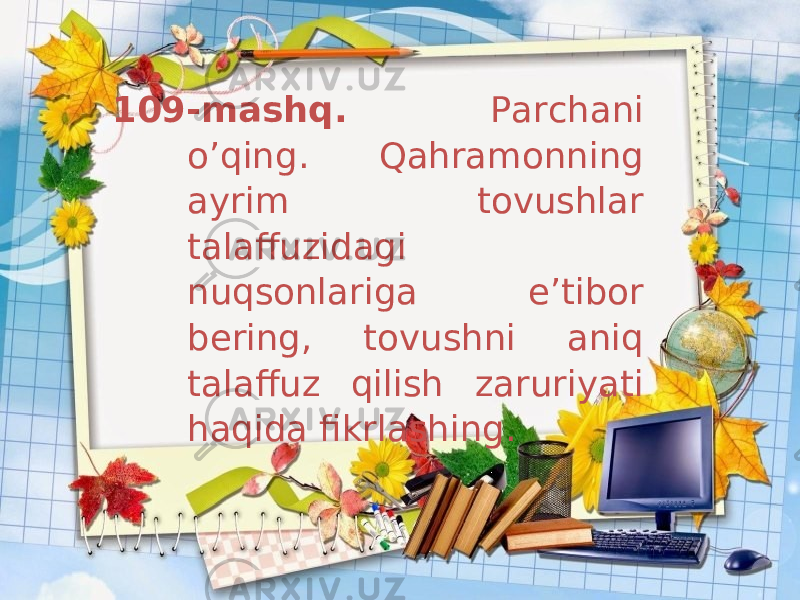 109-mashq. Parchani o’qing. Qahramonning ayrim tovushlar talaffuzidagi nuqsonlariga e’tibor bering, tovushni aniq talaffuz qilish zaruriyati haqida fikrlashing. 