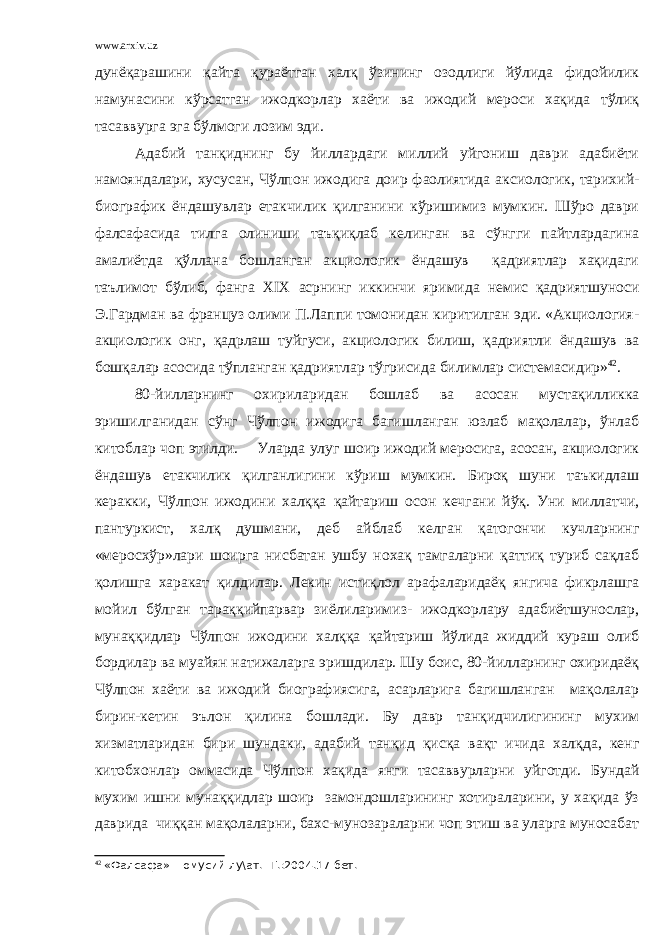 www.arxiv.uz дунёқарашини қайта қураётган халқ ўзининг озодлиги йўлида фидойилик намунасини кўрсатган ижодкорлар хаёти ва ижодий мероси хақида тўлиқ тасаввурга эга бўлмоги лозим эди. Адабий танқиднинг бу йиллардаги миллий уйгониш даври адабиёти намояндалари, хусусан, Чўлпон ижодига доир фаолиятида аксиологик, тарихий- биографик ёндашувлар етакчилик қилганини кўришимиз мумкин. Шўро даври фалсафасида тилга олиниши таъқиқлаб келинган ва сўнгги пайтлардагина амалиётда қўллана бошланган акциологик ёндашув қадриятлар хақидаги таълимот бўлиб, фанга Х I Х асрнинг иккинчи яримида немис қадриятшуноси Э.Гардман ва француз олими П.Лаппи томонидан киритилган эди. «Акциология- акциологик онг, қадрлаш туйгуси, акциологик билиш, қадриятли ёндашув ва бошқалар асосида тўпланган қадриятлар тўгрисида билимлар системасидир» 42 . 80-йилларнинг охириларидан бошлаб ва асосан мустақилликка эришилганидан сўнг Чўлпон ижодига багишланган юзлаб мақолалар, ўнлаб китоблар чоп этилди. Уларда улуг шоир ижодий меросига, асосан, акциологик ёндашув етакчилик қилганлигини кўриш мумкин. Бироқ шуни таъкидлаш керакки, Чўлпон ижодини халққа қайтариш осон кечгани йўқ. Уни миллатчи, пантуркист, халқ душмани, деб айблаб келган қатогончи кучларнинг «меросхўр»лари шоирга нисбатан ушбу нохақ тамгаларни қаттиқ туриб сақлаб қолишга харакат қилдилар. Лекин истиқлол арафаларидаёқ янгича фикрлашга мойил бўлган тараққийпарвар зиёлиларимиз- ижодкорлару адабиётшунослар, мунаққидлар Чўлпон ижодини халққа қайтариш йўлида жиддий кураш олиб бордилар ва муайян натижаларга эришдилар. Шу боис, 80-йилларнинг охиридаёқ Чўлпон хаёти ва ижодий биографиясига, асарларига багишланган мақолалар бирин-кетин эълон қилина бошлади. Бу давр танқидчилигининг мухим хизматларидан бири шундаки, адабий танқид қисқа вақт ичида халқда, кенг китобхонлар оммасида Чўлпон хақида янги тасаввурларни уйготди. Бундай мухим ишни мунаққидлар шоир замондошларининг хотираларини, у хақида ўз даврида чиққан мақолаларни, бахс-мунозараларни чоп этиш ва уларга муносабат 42 «Фалсафа» =омусий лу\ат. -Т.:2004.17 бет. 