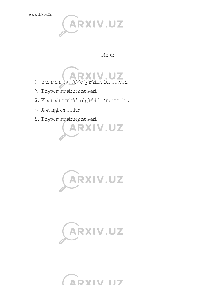 www.arxiv.uz Reja: 1. Yashаsh muhiti to`g`risidа tushunchа. 2. Hаyvоnlаr sistеmаtikаsi 3. Yashаsh muhiti to`g`risidа tushunchа. 4. Ekоlоgik оmillаr 5. Hаyvоnlаr sistеmаtikаsi. 