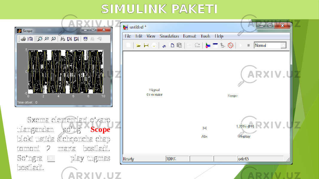 SIMULINK PAKETI Sxema elementlari o’zaro ulangandan so’ng Scope bloki ustida sichqoncha chap tomoni 2 marta bosiladi. So’ngra play tugmas bosiladi. 