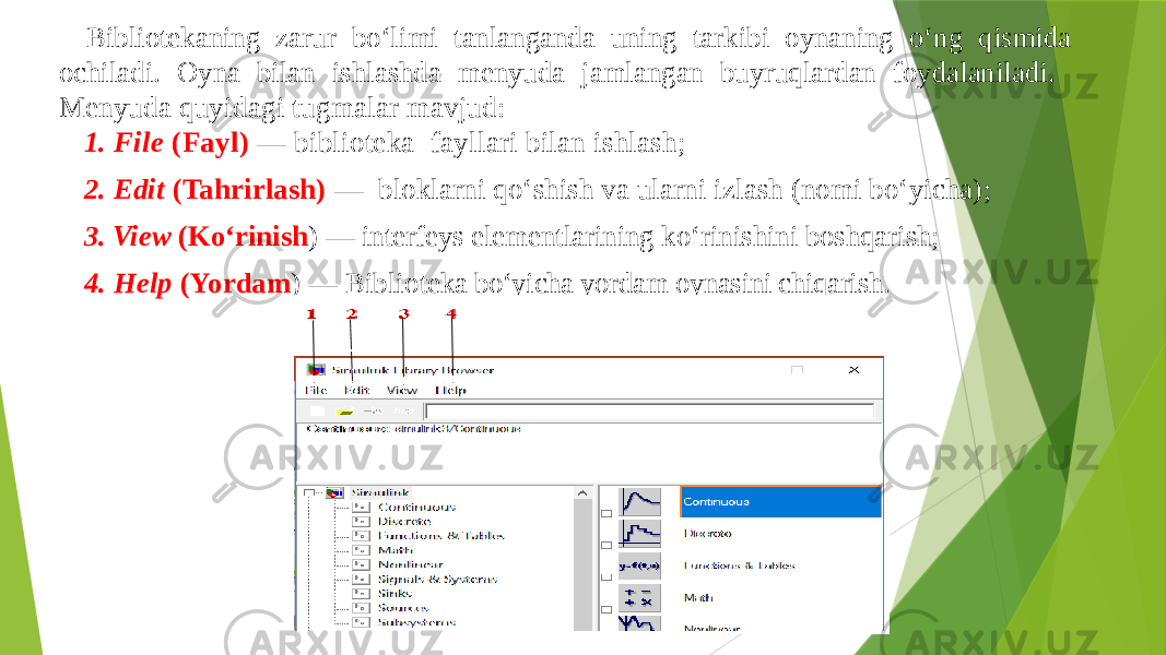 Bibliotekaning zarur bo‘limi tanlanganda uning tarkibi oynaning o‘ng qismida ochiladi. Oyna bilan ishlashda menyuda jamlangan buyruqlardan foydalaniladi. Menyuda quyidagi tugmalar mavjud: 1. File (Fayl) — biblioteka fayllari bilan ishlash; 2. Edit (Tahrirlash) — bloklarni qo‘shish va ularni izlash (nomi bo‘yicha); 3. View (Ko‘rinish ) — interfeys elementlarining ko‘rinishini boshqarish; 4. Help (Yordam ) — Biblio teka bo‘yicha yordam oynasini chiqarish. 