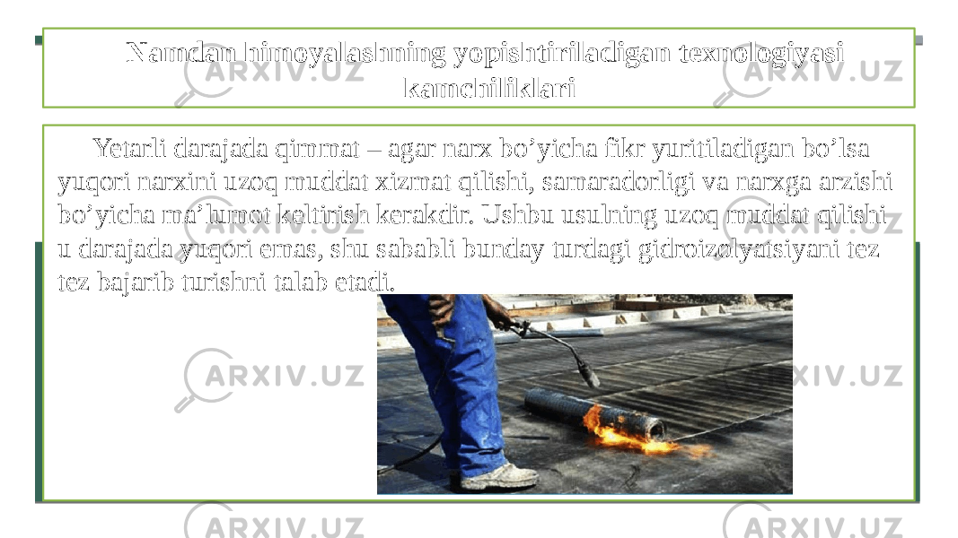 Namdan himoyalashning yopishtiriladigan texnologiyasi kamchiliklari Yetarli darajada qimmat – agar narx bo’yicha fikr yuritiladigan bo’lsa yuqori narxini uzoq muddat xizmat qilishi, samaradorligi va narxga arzishi bo’yicha ma’lumot keltirish kerakdir. Ushbu usulning uzoq muddat qilishi u darajada yuqori emas, shu sababli bunday turdagi gidroizolyatsiyani tez tez bajarib turishni talab etadi. 