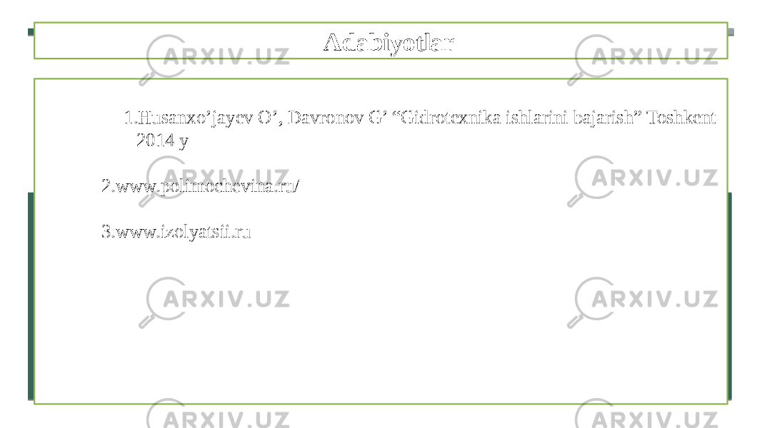 Adabiyotlar 1. Husanxo’jayev O’, Davronov G’ “Gidrotexnika ishlarini bajarish” Toshkent 2014 y 2. www.polimochevina.ru/ 3. www.izolyatsii.ru 