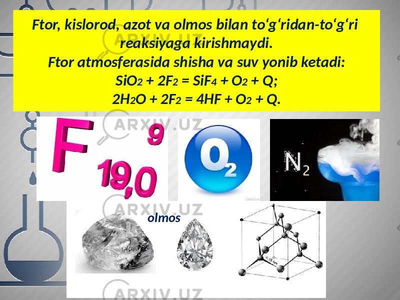 Ftor, kislorod, azot va olmos bilan to‘g‘ridan-to‘g‘ri reaksiyaga kirishmaydi. Ftor atmosferasida shisha va suv yonib ketadi: SiO 2 + 2F 2 = SiF 4 + O 2 + Q; 2H 2 O + 2F 2 = 4HF + O 2 + Q. olmos 