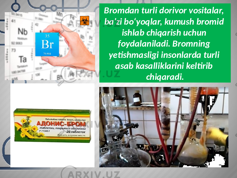 Bromdan turli dorivor vositalar, ba’zi bo‘yoqlar, kumush bromid ishlab chiqarish uchun foydalaniladi. Bromning yetishmasligi insonlarda turli asab kasalliklarini keltirib chiqaradi. 