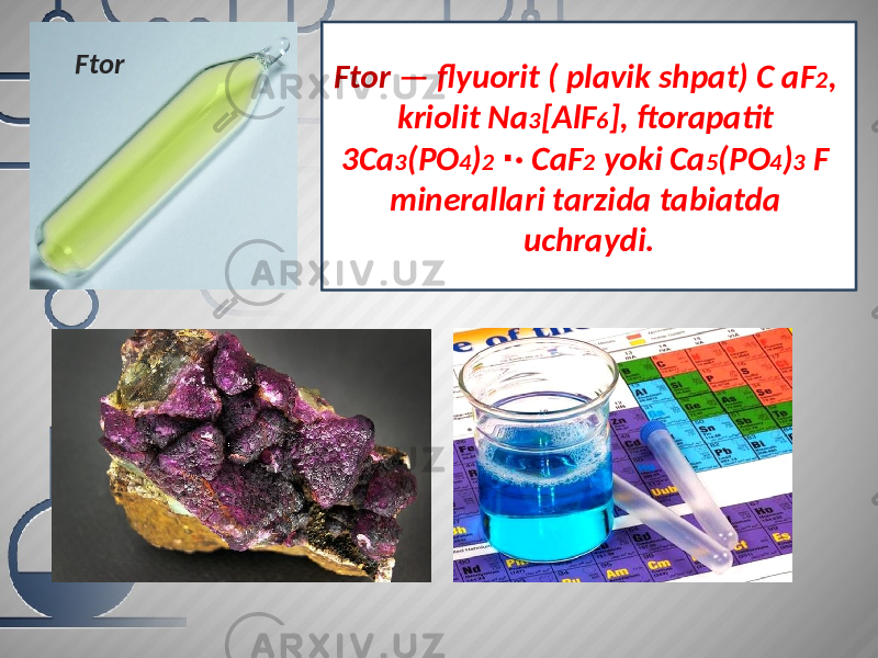 Ftor — flyuorit ( plavik shpat) C aF 2 , kriolit Na 3 [AlF 6 ], ftorapatit 3Ca 3 (PO 4 ) 2 · CaF∙ 2 yoki Ca 5 (PO 4 ) 3 F minerallari tarzida tabiatda uchraydi.Ftor 