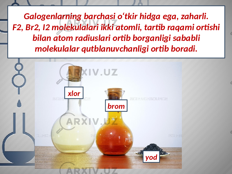 Galogenlarning barchasi o‘tkir hidga ega, zaharli. F2, Br2, I2 molekulalari ikki atomli, tartib raqami ortishi bilan atom radiuslari ortib borganligi sababli molekulalar qutblanuvchanligi ortib boradi. yodxlor brom 