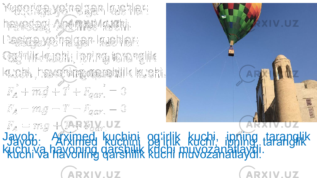 Yuqoriga yo‘nalgan kuchlar: havodagi Arximed kuchi. Pastga yo‘nalgan kuchlar: Og‘irlik kuchi, ipning taranglik kuchi, havoning qarshilik kuchi. Javob: Arximed kuchini og‘irlik kuchi, ipning taranglik kuchi va havoning qarshilik kuchi muvozanatlaydi.•   