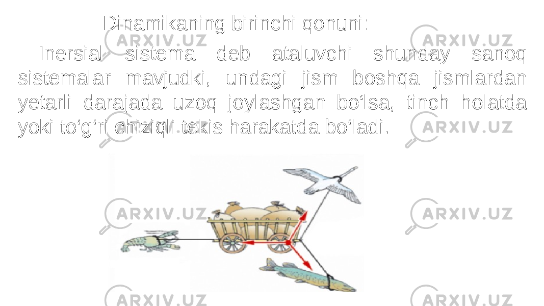  Dinamikaning birinchi qonuni: Inersial sistema deb ataluvchi shunday sanoq sistemalar mavjudki, undagi jism boshqa jismlardan yetarli darajada uzoq joylashgan bo‘lsa, tinch holatda yoki to‘g‘ri chiziqli tekis harakatda bo‘ladi. 