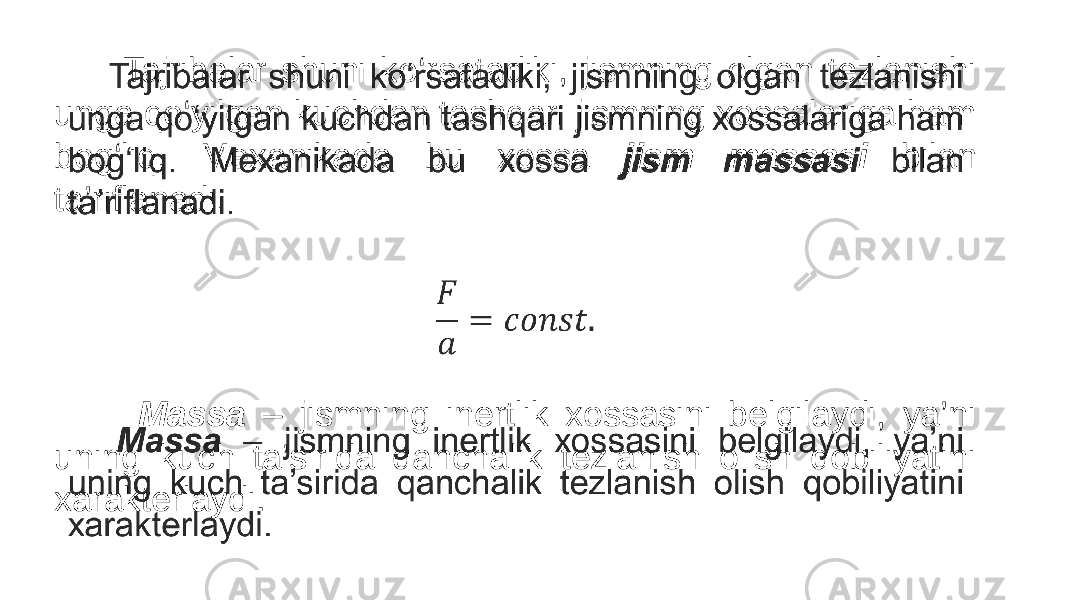  Tajribalar shuni ko‘rsatadiki, jismning olgan tezlanishi unga qo‘yilgan kuchdan tashqari jismning xossalariga ham bog‘liq. Mexanikada bu xossa jism massasi bilan ta’riflanadi. Massa – jismning inertlik xossasini belgilaydi, ya’ni uning kuch ta’sirida qanchalik tezlanish olish qobiliyatini xarakterlaydi. •   